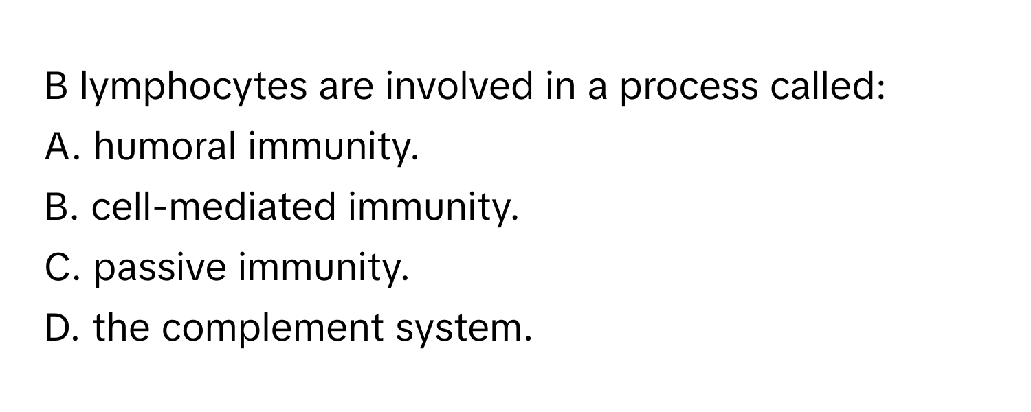 lymphocytes are involved in a process called:

A. humoral immunity. 
B. cell-mediated immunity. 
C. passive immunity. 
D. the complement system.