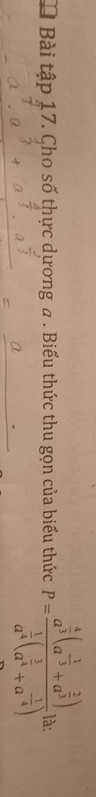 Bài tập 17. Cho số thực dựơng a . Biểu thức thu gọn của biểu thức P=frac a^(frac 4)3(a^(frac 1)3+a^(frac 2)3)a^(frac 1)4(a^(frac 3)4+a^(-frac 1)4)^frac 1 à: