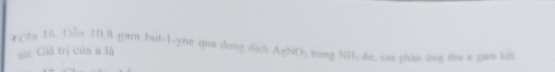 Dẫn 10, 8 gam but -1 -yne qua dung dịch 5 trong NHy dư, sau phân ứng thu a gam kết 
mia. Giá trị của a là