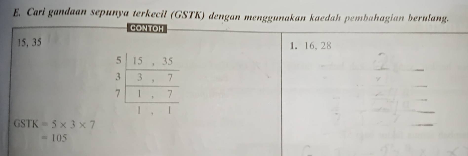 Cari gandaan sepunya terkecil (GSTK) dengan menggunakan kaedah pembahagian berulang.
CONTOH
15, 35
1. 16, 28
GSTK=5* 3* 7
=105