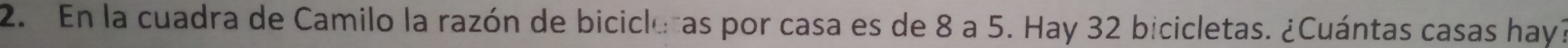 En la cuadra de Camilo la razón de bicicle as por casa es de 8 a 5. Hay 32 bicicletas. ¿Cuántas casas hay?