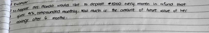 Example: 
is. suppart mrs. Mando would like to deposit 5, 000 every month in afund that 
gives %, compounced monthly. How much is the amount or hurure value of her 
wovings after a months.