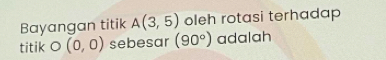 Bayangan titik A(3,5) oleh rotasi terhadap 
titik ( D (0,0) sebesar (90°) adalah