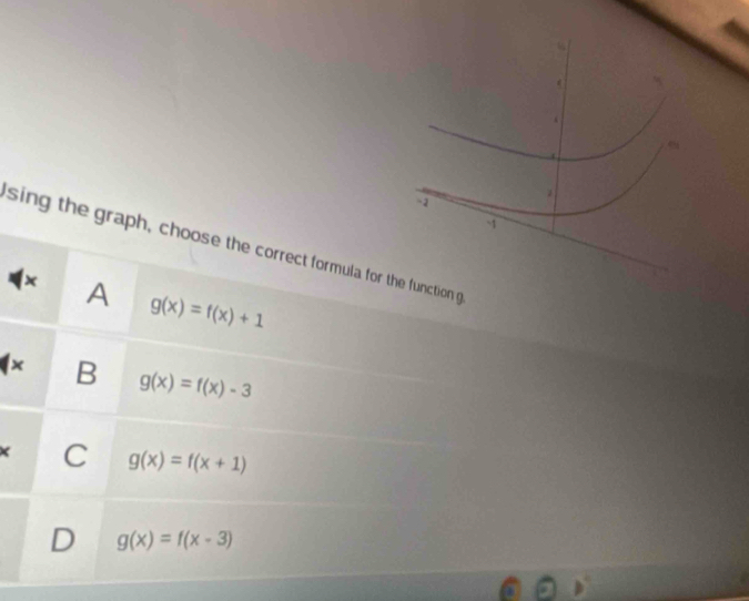 、
-1
-1
sing the graph, choose the correct formula for the function g
1x A g(x)=f(x)+1
x B g(x)=f(x)-3
C g(x)=f(x+1)
g(x)=f(x-3)