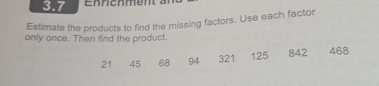 3.7 
Estimate the products to find the missing factors. Use each factor 
only once. Then find the product.
21 45 68 94 321 125 842 468