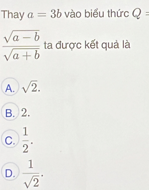 Thay a=3b vào biểu thức Q=
 (sqrt(a-b))/sqrt(a+b)  ta được kết quả là
A. sqrt(2).
B. 2.
C.  1/2 .
D.  1/sqrt(2) .