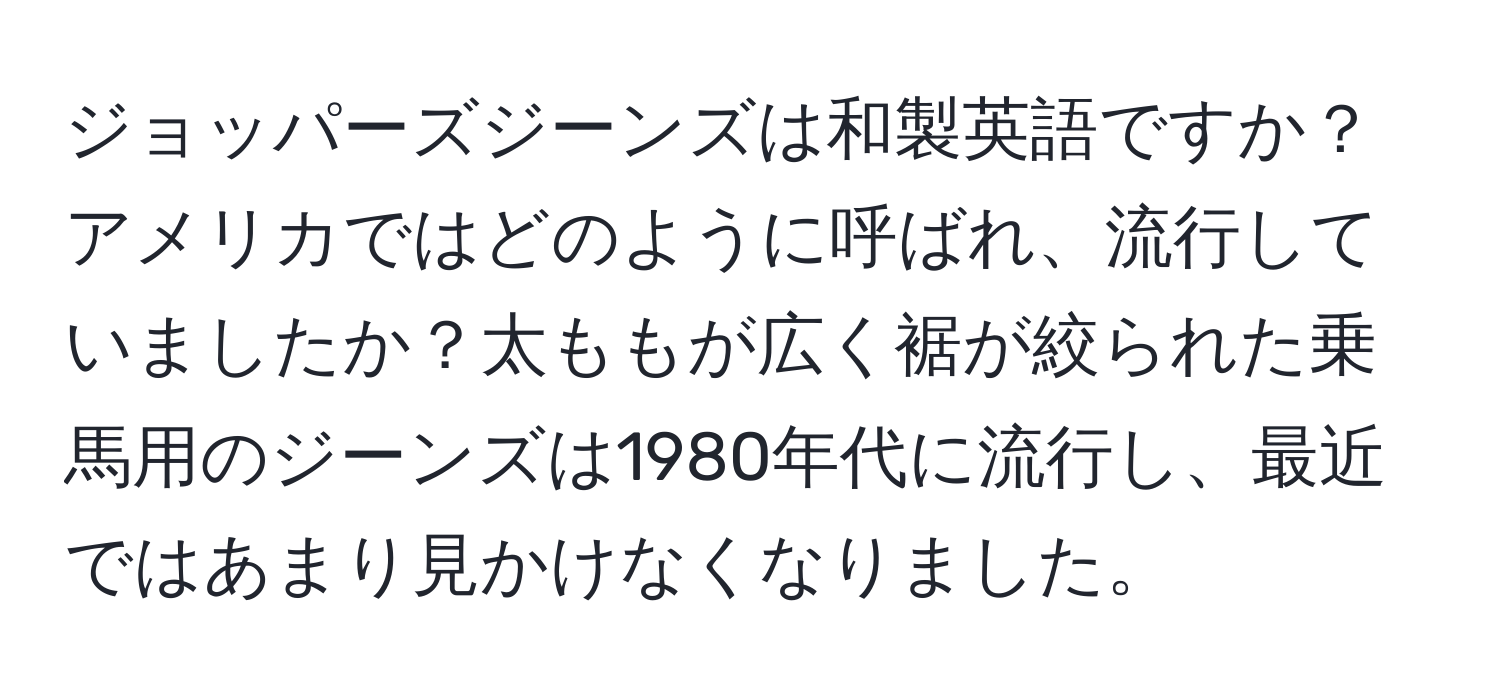 ジョッパーズジーンズは和製英語ですか？アメリカではどのように呼ばれ、流行していましたか？太ももが広く裾が絞られた乗馬用のジーンズは1980年代に流行し、最近ではあまり見かけなくなりました。