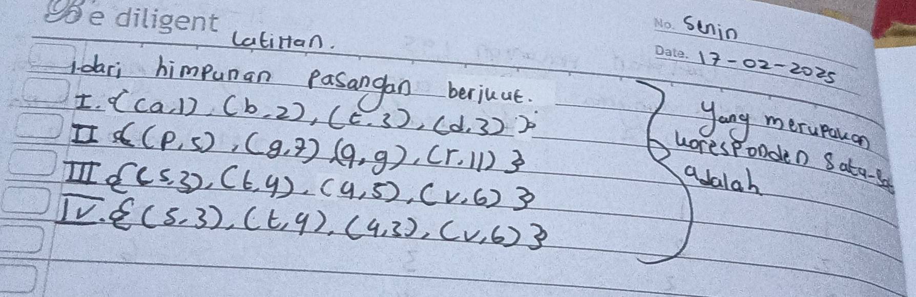 Senin 
latinan. 
_ 
_17-02-2025 
Idari himpunan Pasangon berjuut. 
I.  (a,1),(b,2),(c,3),(d,3)
 (p,5),(g,7),(q,g),(r,11)
Jang merupauon 
woresponden Sata-a 
Ill  (5,3),(t,4),(4,5),(v,6) adaiah 
IV.
 (5,3),(t,4),(4,3),(v,6)