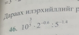 =3
Даρаах илэрхийллηйг p 
46. 10^(frac 3)5· 2^(-0.6):5^(-1.4)