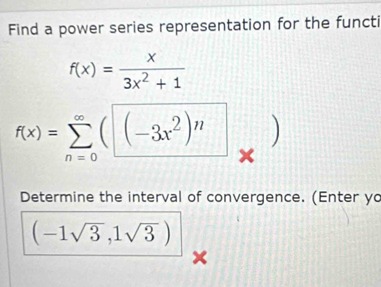 Find a power series representation for the functi
f(x)= x/3x^2+1 
f(x)=sumlimits _(n=0)^(∈fty)(□ -3x^2)^n^((□) 
^) × 
Determine the interval of convergence. (Enter yo
(-1sqrt(3),1sqrt(3))
×