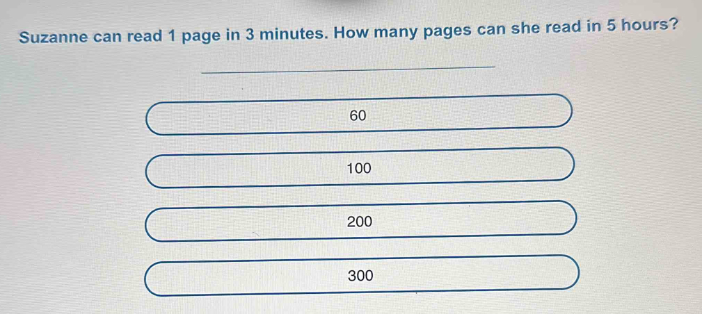 Suzanne can read 1 page in 3 minutes. How many pages can she read in 5 hours?
_
60
100
200
300