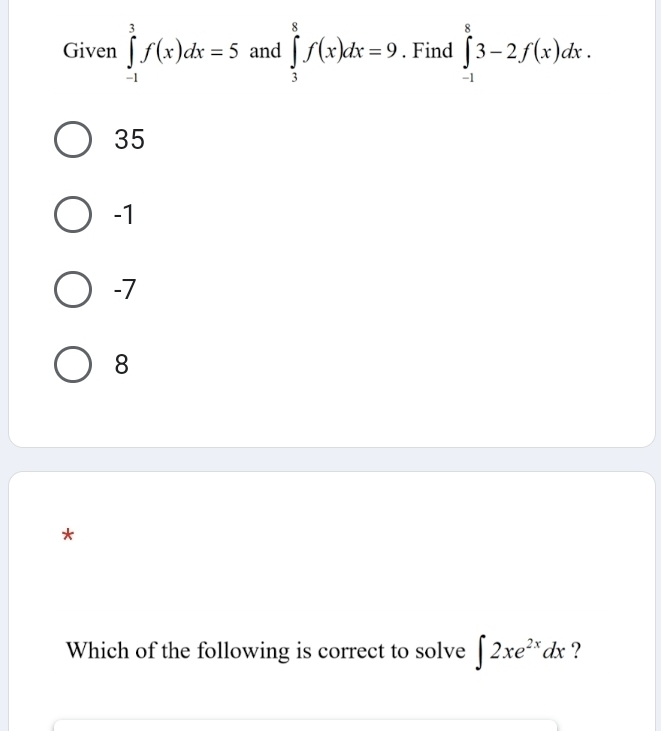 Given ∈tlimits _(-1)^3f(x)dx=5 and ∈tlimits _3^(8f(x)dx=9. Find ∈tlimits _(-1)^83-2f(x)dx.
35
-1
-7
8
*
Which of the following is correct to solve ∈t 2xe^2x)dx ?