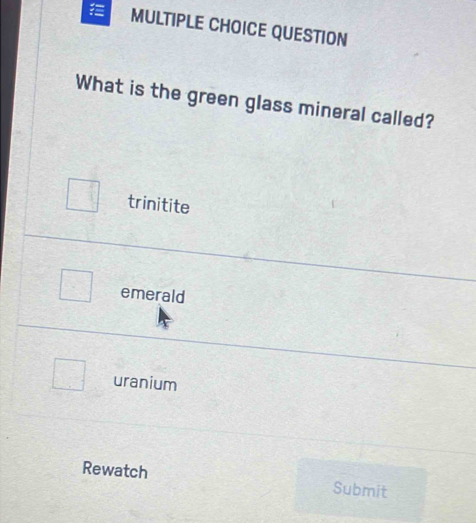 = MULTIPLE CHOICE QUESTION
What is the green glass mineral called?
trinitite
emerald
uranium
Rewatch Submit