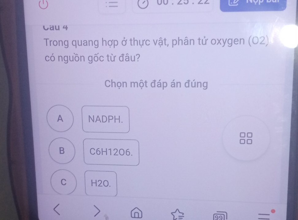 =
Cau 4
Trong quang hợp ở thực vật, phân tử oxygen (02)
có nguồn gốc từ đâu?
Chọn một đáp án đúng
A NADPH.
B C6H12O6.
C H2O.
> n
99