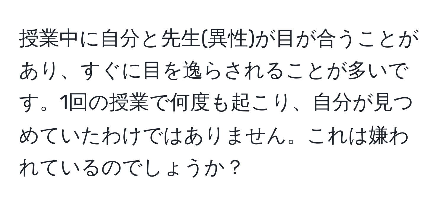 授業中に自分と先生(異性)が目が合うことがあり、すぐに目を逸らされることが多いです。1回の授業で何度も起こり、自分が見つめていたわけではありません。これは嫌われているのでしょうか？