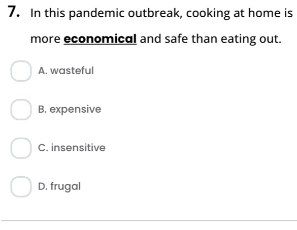 In this pandemic outbreak, cooking at home is
more economical and safe than eating out.
A. wasteful
B. expensive
C. insensitive
D. frugal