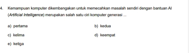 Kemampuan komputer dikembangakan untuk memecahkan masalah sendiri dengan bantuan Al
(Artificial Intelligence) merupakan salah satu ciri komputer generasi ...
a) pertama b) kedua
c) kelima d) keempat
e)ketiga