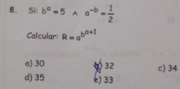 Si: b^a=5wedge a^(-b)= 1/2 
Calcular: R=a^(b^a+1)
a) 30
32 c) 34
d) 35 e) 33