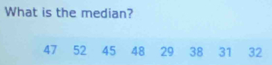 What is the median?
47 52 45 48 29 38 31 32