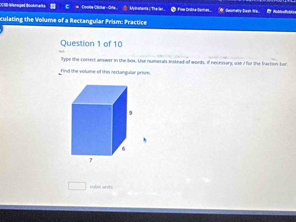 CCSD Managed Bookmarks C Cookle Clicker - Orte... Myinstants | The lar.. Free Online Games... Geometry Dash Wa.. Ry RoblaxRoblax 
culating the Volume of a Rectangular Prism: Practice 
Question 1 of 10 
Type the correct answer in the box. Use numerals instead of words. if necessary, use / for the fraction bar. 
Find the volume of this rectangular prism. 
cubic units