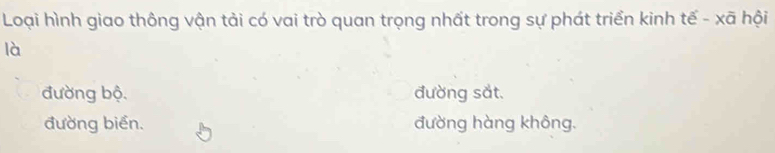 Loại hình giao thông vận tải có vai trò quan trọng nhất trong sự phát triển kinh tế - xã hội
là
đường bộ. đường sắt.
đường biển. đường hàng không.