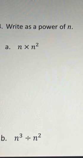 Write as a power of n. 
a. n* n^2
b. n^3/ n^2