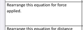 Rearrange this equation for force 
applied. 
Bearrange this eguation for distance