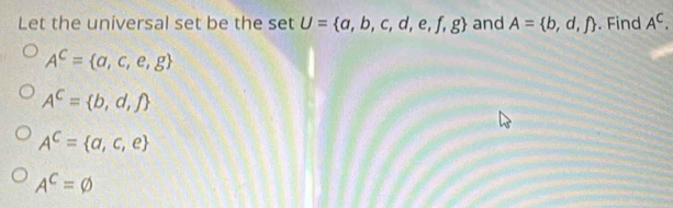 Let the universal set be the set U= a,b,c,d,e,f,g and A= b,d,f. Find A^C.
A^C= a,c,e,g
A^C= b,d,f
A^C= a,c,e
A^C=varnothing