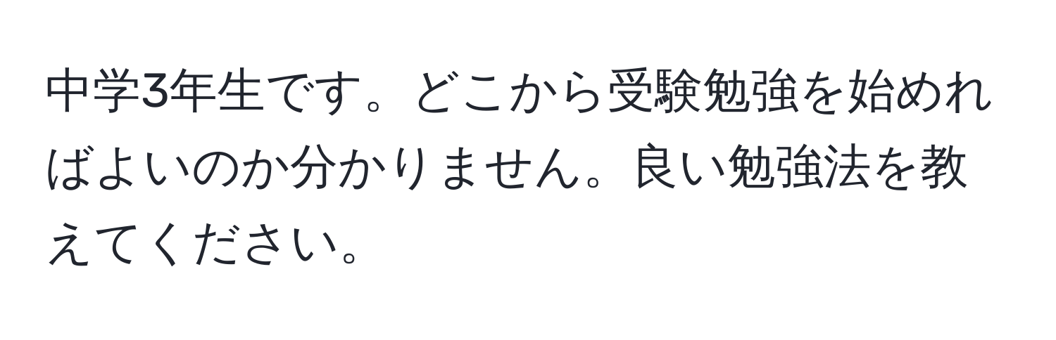 中学3年生です。どこから受験勉強を始めればよいのか分かりません。良い勉強法を教えてください。