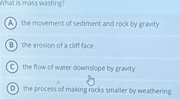 What is mass wasting?
A the movement of sediment and rock by gravity
B  the erosion of a cliff face
Cthe flow of water downslope by gravity
D the process of making rocks smaller by weathering