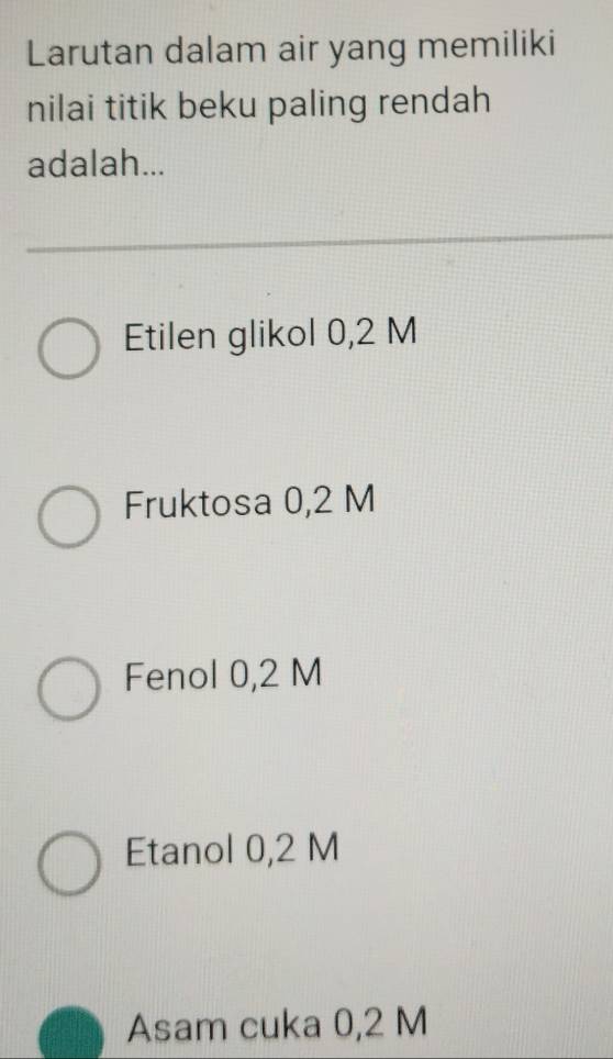 Larutan dalam air yang memiliki
nilai titik beku paling rendah
adalah...
Etilen glikol 0,2 M
Fruktosa 0,2 M
Fenol 0,2 M
Etanol 0,2 M
Asam cuka 0,2 M