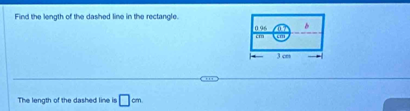 Find the length of the dashed line in the rectangle.
0.96 0.7 b
cm cm
3 cm
The length of the dashed line is □ cm