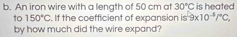 An iron wire with a length of 50 cm at 30°C is heated 
to 150°C. If the coefficient of expansion is 9* 10^(-5)/^circ C, 
by how much did the wire expand?