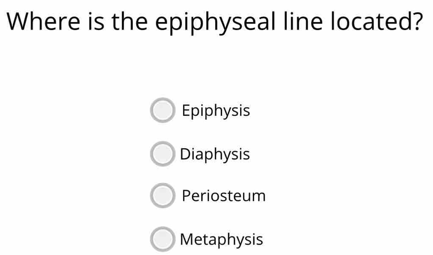 Where is the epiphyseal line located?
Epiphysis
Diaphysis
Periosteum
Metaphysis