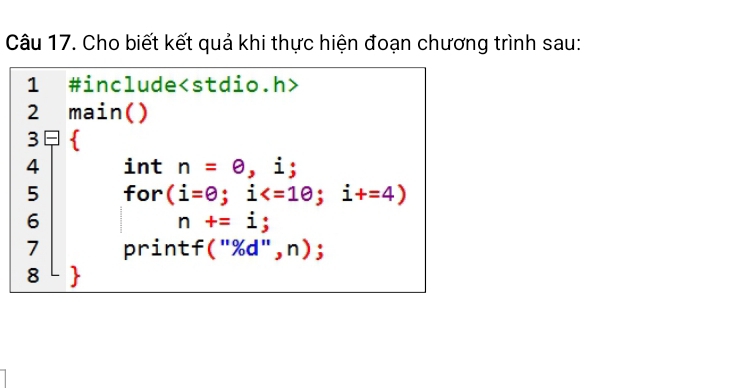 Cho biết kết quả khi thực hiện đoạn chương trình sau: 
1 #include
2 main() 
3  
4 int n=θ , i; 
5 for (i=θ ;i ; i+=4)
6
n+=i; 
7 printf (''% d'',n); 
8 