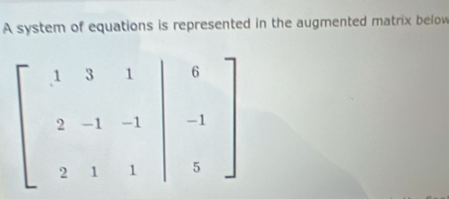 A system of equations is represented in the augmented matrix below
beginbmatrix 1&3&1&|&6 2&-1&-1 2&1&1&|&-1 &endbmatrix