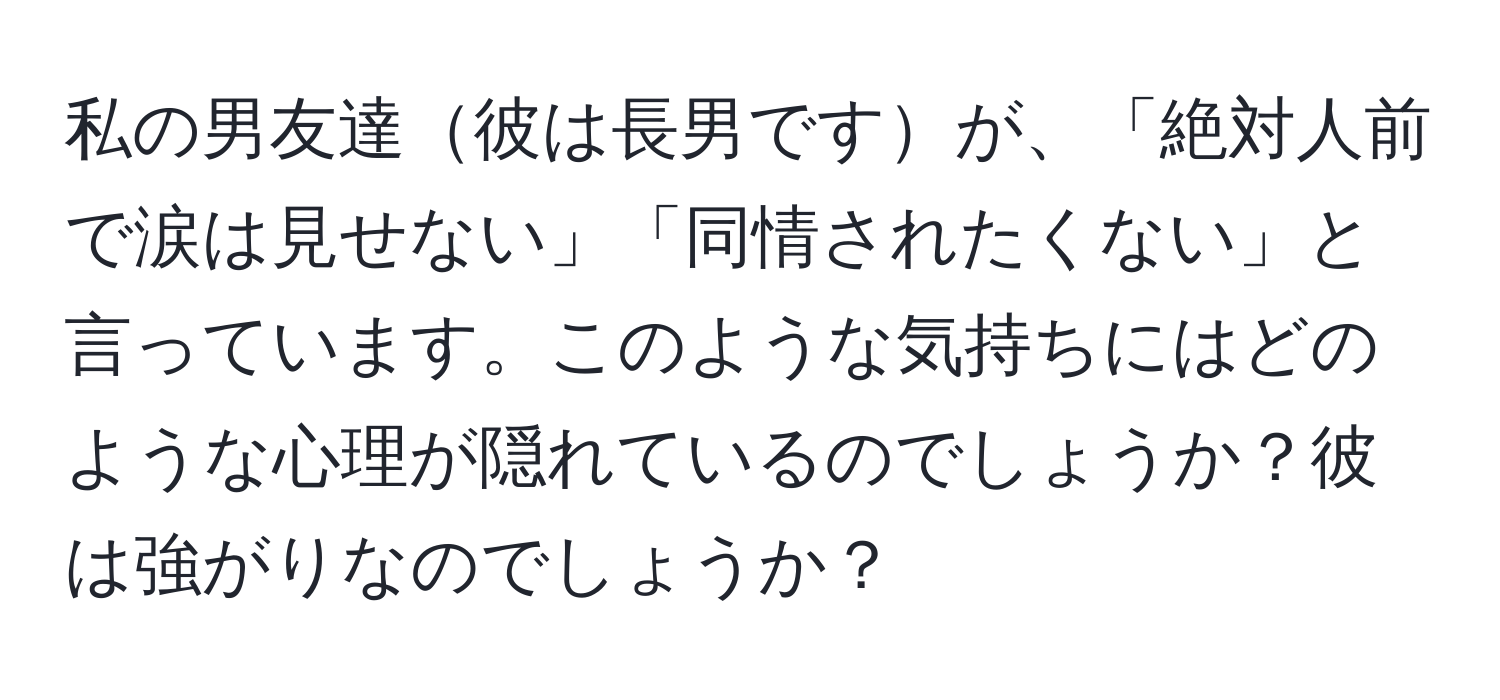 私の男友達彼は長男ですが、「絶対人前で涙は見せない」「同情されたくない」と言っています。このような気持ちにはどのような心理が隠れているのでしょうか？彼は強がりなのでしょうか？