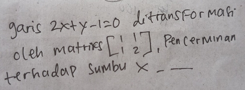 garis 2x+y-1=0 difrans For mah 
oleh matries beginbmatrix 1&1 1&2endbmatrix , Pencerminan 
terhadap sumbu x __