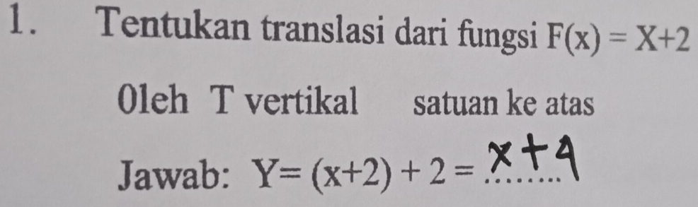 Tentukan translasi dari fungsi F(x)=X+2
0leh T vertikal satuan ke atas 
Jawab: Y=(x+2)+2= _