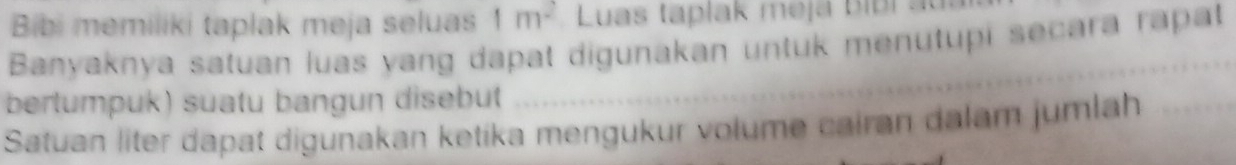 Bibi memiliki taplak meja seluas 1m^2 Luas taplak meja bibi a 
Banyaknya satuan luas yang dapat digunakan untuk menutupi secara rapat 
bertumpuk) suatu bangun disebut 
_ 
Satuan liter dapat digunakan ketika mengukur volume cairan dalam jumlah_