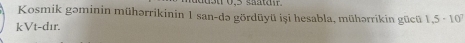 Kosmik gəminin mühərrikinin 1 san-də gördüyü işi hesabla, mühərrikin gücü 1.5· 10^7
kVt-dır.