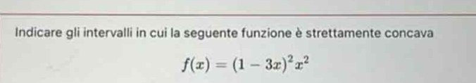 Indicare gli intervalli in cui la seguente funzione è strettamente concava
f(x)=(1-3x)^2x^2