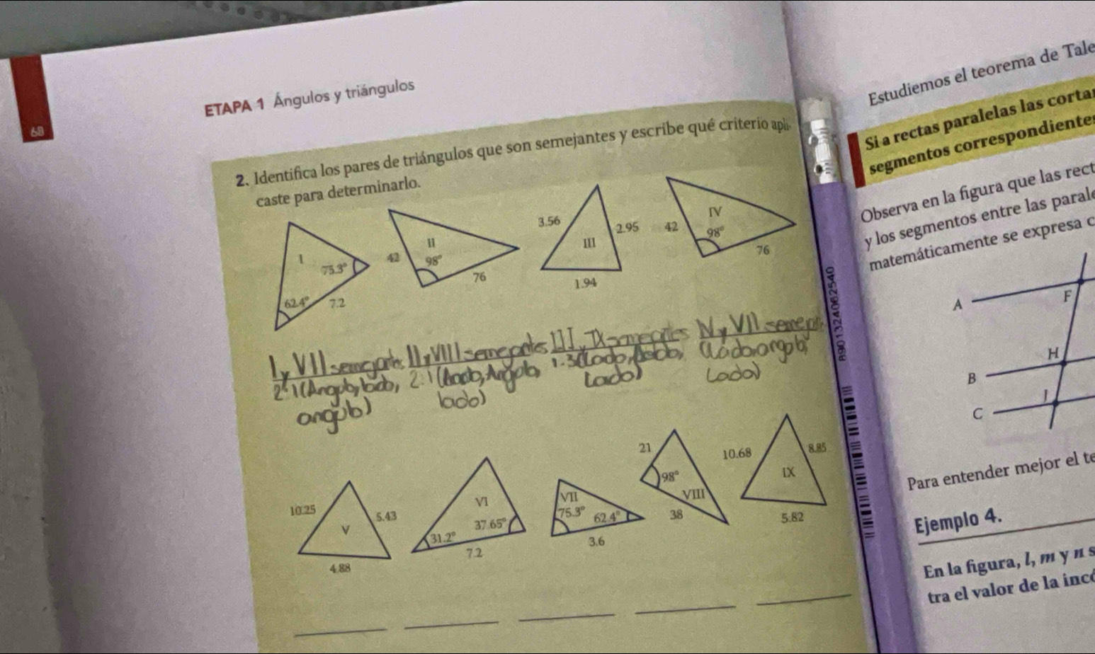 ETAPA 1 Ángulos y triángulos
Estudiemos el teorema de Talé
Si a rectas paralelas las corta
segmentos correspondiente
2. Identifica los pares de triángulos que son semejantes y escribe qué criterio apla
a
Observa en la figura que las rec
caste para determinarlo.
y los segmentos entre las paral
 
 
E Para entender mejor el t
Ejemplo 4.
En la figura, l, m y n s
_
_
_tra el valor de la inc
_
_