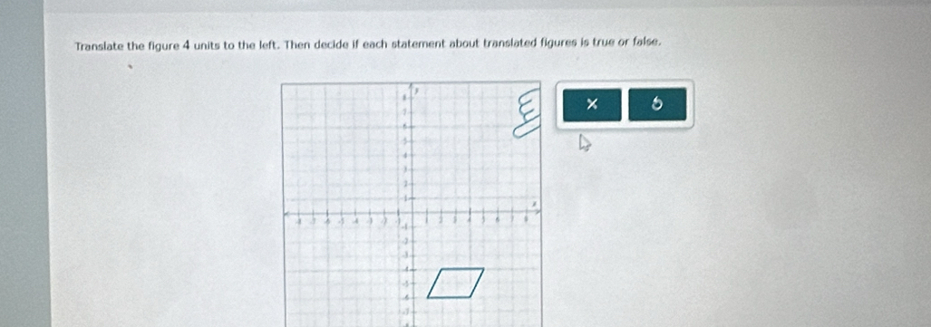 Translate the figure 4 units to the left. Then decide if each statement about translated figures is true or false. 
× 6