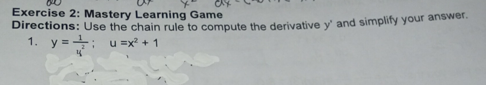 Mastery Learning Game 
Directions: Use the chain rule to compute the derivative y ' and simplify your answer. 
1. y= 1/u^2 ; u=x^2+1