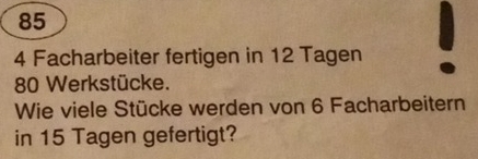 85
4 Facharbeiter fertigen in 12 Tagen
80 Werkstücke. 
Wie viele Stücke werden von 6 Facharbeitern 
in 15 Tagen gefertigt?