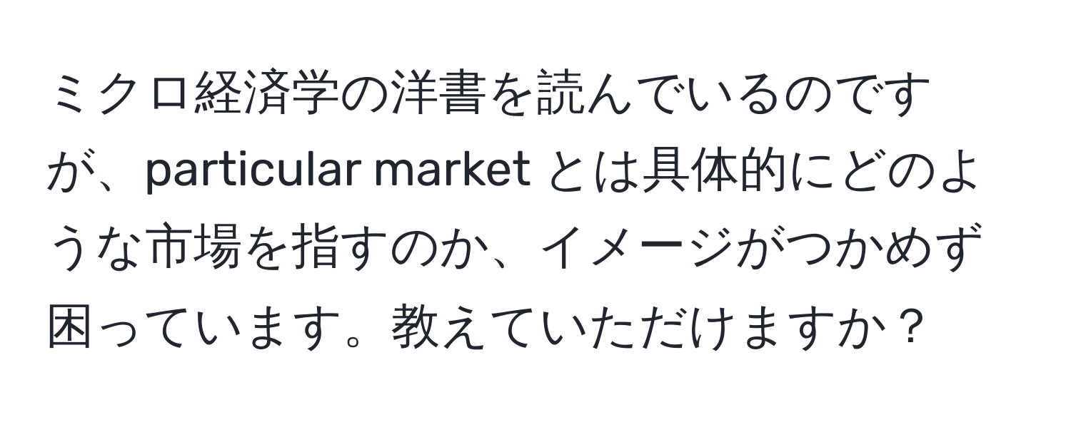 ミクロ経済学の洋書を読んでいるのですが、particular market とは具体的にどのような市場を指すのか、イメージがつかめず困っています。教えていただけますか？