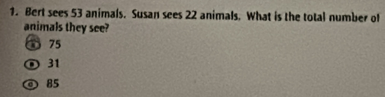 Bert sees 53 animals. Susan sees 22 animals. What is the total number of
animals they see?
75
⑦ 31
◎ 85