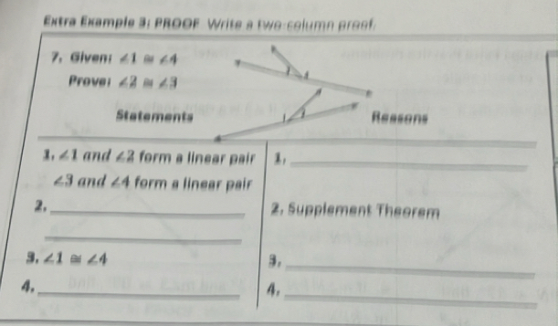 Extra Example 3: PRoOF W rite a o-column po 
7. Given： ∠ 1 ∠ 4
Provei ∠ 2 8 ∠ 3
Statements Reasons 
_ 
x, ∠ 1 and ∠ 2 form a linear pair :_
∠ 3 and ∠ 4 form a linear pair 
2, _2. Supplement Theorem 
_ 
_ 
3, ∠ 1≌ ∠ 4 3. 
_ 
_ 
4. 
4.