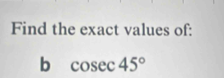 Find the exact values of: 
b cosec 45°